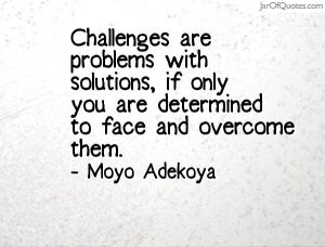 challenges have solutions if you are determined to face and overcome