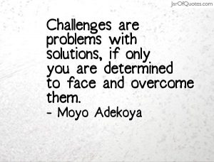 challenges have solutions if you are determined to face and overcome