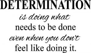 determination is doing what needs to be done when you don't feel like doing it