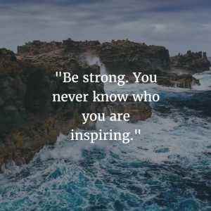 Be strong. You never know who you are inspiring.
