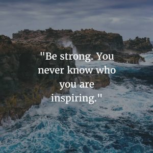 Be strong. You never know who you are inspiring.