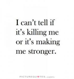 I can't tell if it's killing me or making me stronger