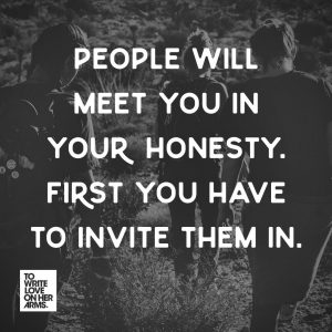 people will meet you in your honesty; first you have to invite them in