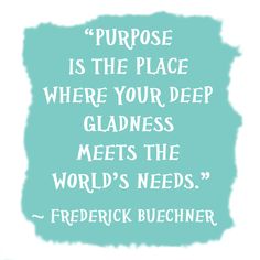 purpose is the place where your deep gladness meets the world's needs