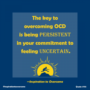 The key to overcoming OCD is being persistent in your commitment to being uncertain.