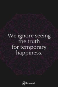 we ignore seeing the truth for temporary happiness