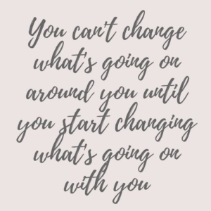"You can't change what's going on around you until you start changing what's going on with you." —Unknown
