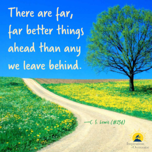 "There are far, far better things ahead than any we leave behind." —C. S. Lewis