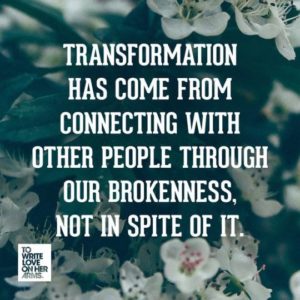 "Transformation has come from connecting with other people through our brokenness, not in spite of it." —To Write Love On Her Arms