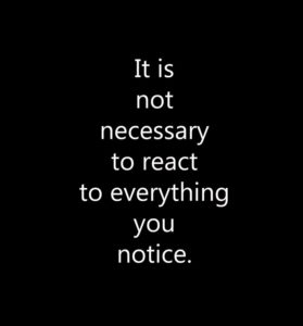 It is not necessary to react to everything you notice.