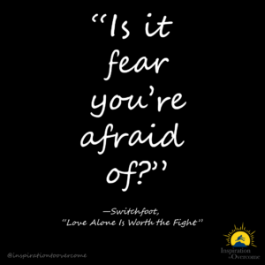 "Is it fear you're afraid of?" —Switchfoot, "Love Alone Is Worth the Fight"