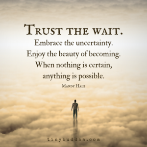 "Trust the wait. Embrace the uncertainty. Enjoy the beauty of becoming. When nothing is certain, anything is possible." —Mandy Hale