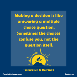 "Making a decision is like answering a multiple choice question. Sometimes the choices confuse you, not the question itself." —Inspiration to Overcome, var. Unknown