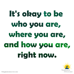 "It's okay to be who you are, where you are, and how you are, right now." —Inspiration to Overcome