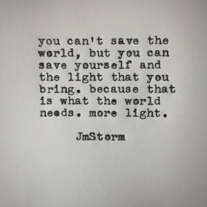 "You can't save the world, but you can save yourself and the light that you bring. Because that is what the world needs. More light." —JmStorm