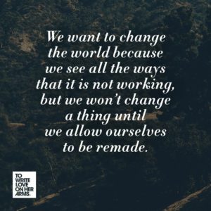 "We want to change the world because we see all the ways that it is not working, but we won't change a thing until we allow ourselves to be remade." —Chad Moses, "All Hearts Are Connected," via TWLOHA