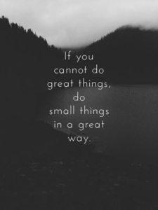 "If you cannot do great things, do small things in a great way." —Unknown