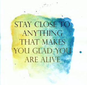"Stay close to anything that makes you glad you are alive." —Hafez