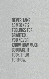 "Never take someone's feelings for granted. You never know how much courage it took them to show." —Unknown