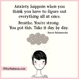"Anxiety happens when you think you have to figure out everything all at once. Breathe. You're strong. You got this. Take it day by day." —Karen Salmansohn