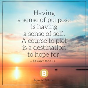 "Having a sense of purpose is having a sense of self. A course to plot is a destination to hope for." —Bryant McGil