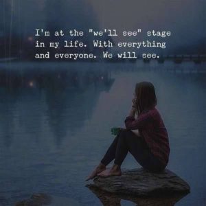"I'm at the 'we'll see' stage in my life. With everything and everyone. We will see." —Unknown